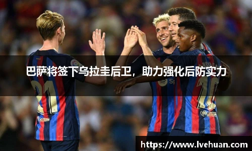 巴萨将签下乌拉圭后卫，助力强化后防实力