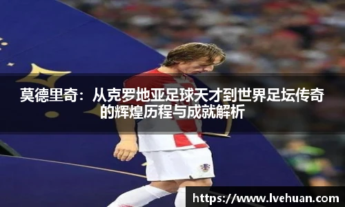 莫德里奇：从克罗地亚足球天才到世界足坛传奇的辉煌历程与成就解析