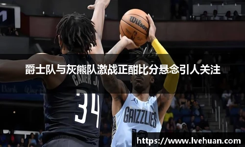 爵士队与灰熊队激战正酣比分悬念引人关注