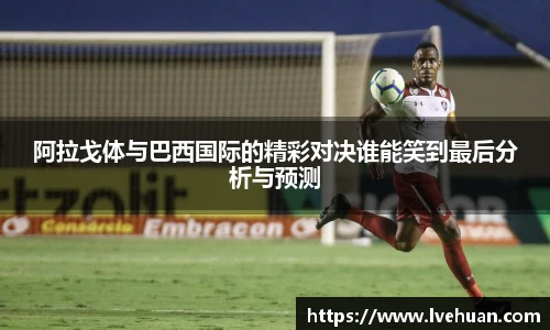阿拉戈体与巴西国际的精彩对决谁能笑到最后分析与预测