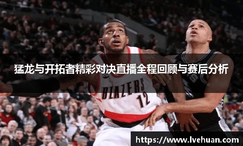 猛龙与开拓者精彩对决直播全程回顾与赛后分析