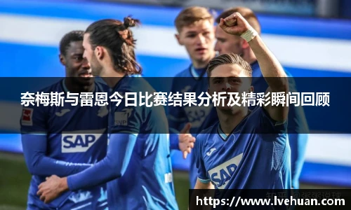 奈梅斯与雷恩今日比赛结果分析及精彩瞬间回顾